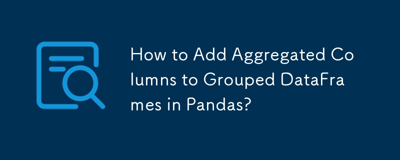 How to Add Aggregated Columns to Grouped DataFrames in Pandas?