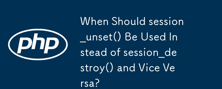 When Should session_unset() Be Used Instead of session_destroy() and Vice Versa?