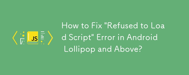 Android Lollipop以降の「スクリプトの読み込みを拒否しました」エラーを修正する方法?
