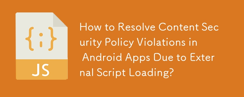 How to Resolve Content Security Policy Violations in Android Apps Due to External Script Loading?