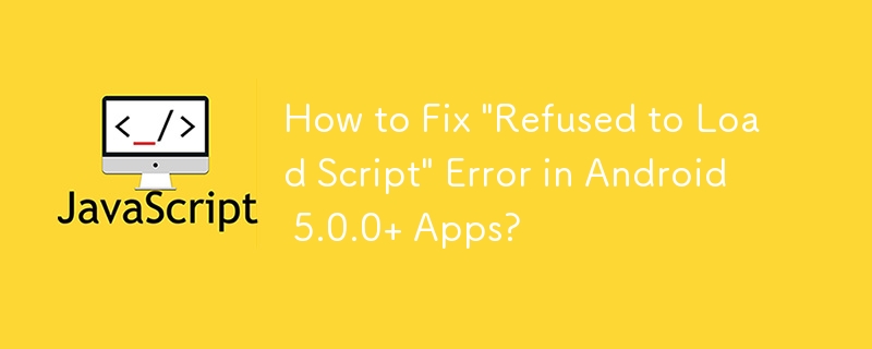 How to Fix \'Refused to Load Script\' Error in Android 5.0.0  Apps?