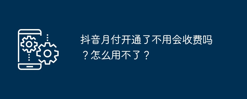 抖音月付开通了不用会收费吗？怎么用不了？