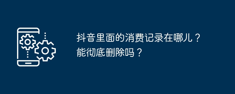 抖音里面的消费记录在哪儿？能彻底删除吗？