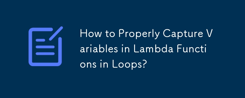 How to Properly Capture Variables in Lambda Functions in Loops?