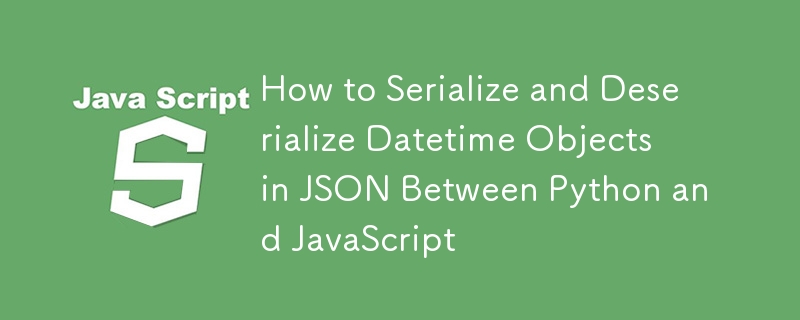 How to Serialize and Deserialize Datetime Objects in JSON Between Python and JavaScript