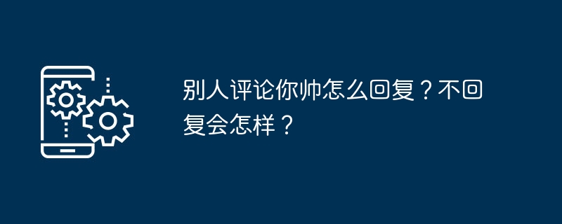 别人评论你帅怎么回复？不回复会怎样？