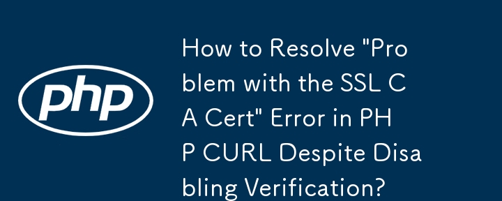 How to Resolve \'Problem with the SSL CA Cert\' Error in PHP CURL Despite Disabling Verification?