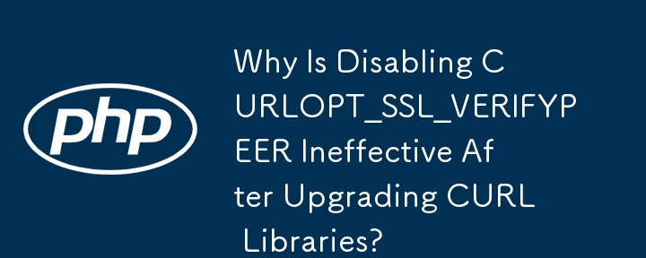 Why Is Disabling CURLOPT_SSL_VERIFYPEER Ineffective After Upgrading CURL Libraries?