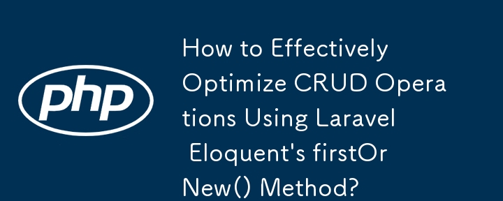 如何使用 Laravel Eloquent 的 firstOrNew() 方法有效优化 CRUD 操作？