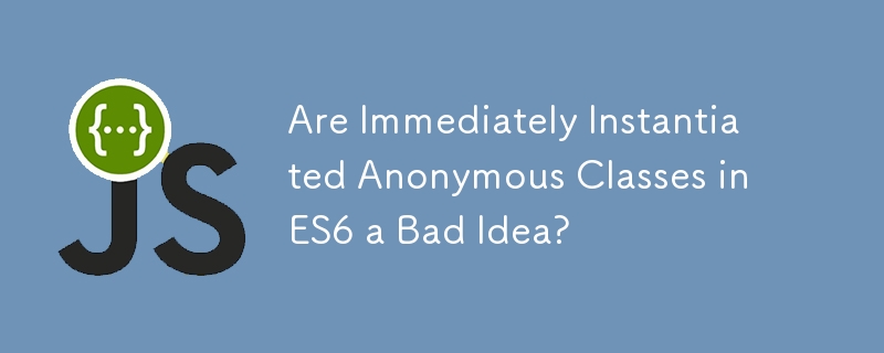 Are Immediately Instantiated Anonymous Classes in ES6 a Bad Idea?