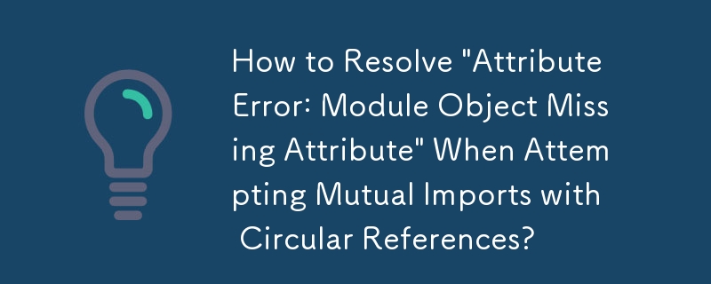 循環参照を使用して相互インポートを試みたときに「AttributeError: Module Object Missing Attribute」を解決するにはどうすればよいですか?