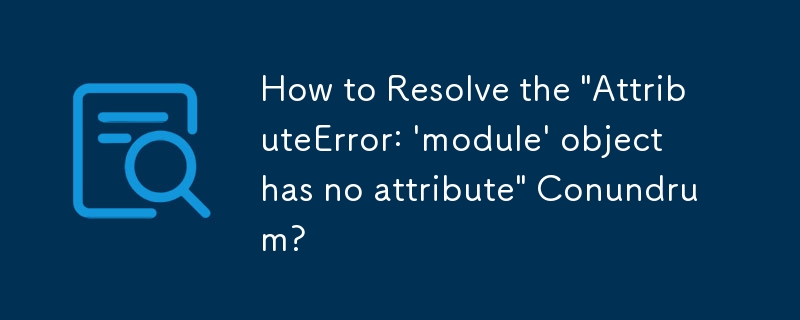 How to Resolve the \'AttributeError: \'module\' object has no attribute\' Conundrum?