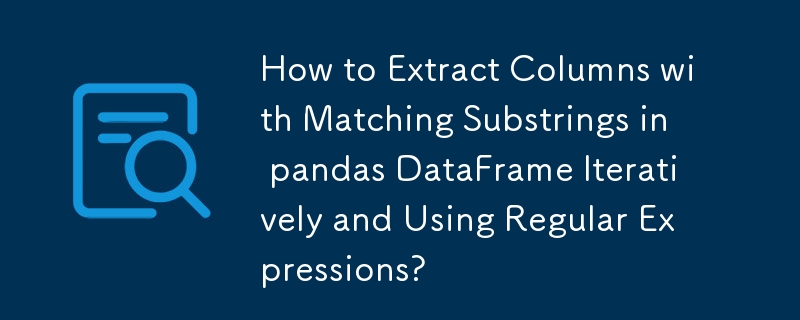 Comment extraire des colonnes avec des sous-chaînes correspondantes dans Pandas DataFrame de manière itérative et à l'aide d'expressions régulières ?