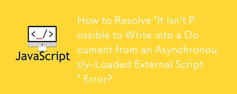 How to Resolve \'It Isn\'t Possible to Write into a Document from an Asynchronously-Loaded External Script\' Error?