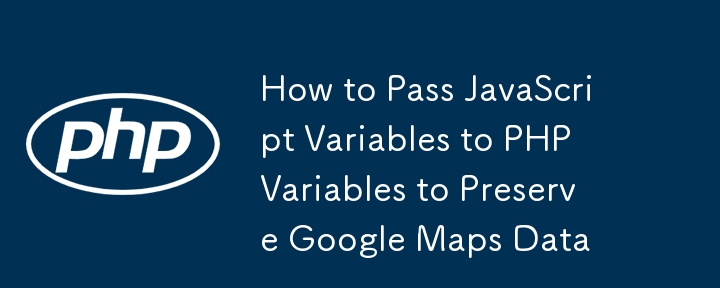 How to Pass JavaScript Variables to PHP Variables to Preserve Google Maps Data