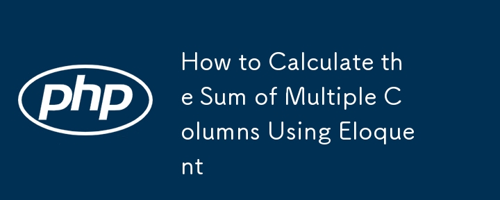 How to Calculate the Sum of Multiple Columns Using Eloquent