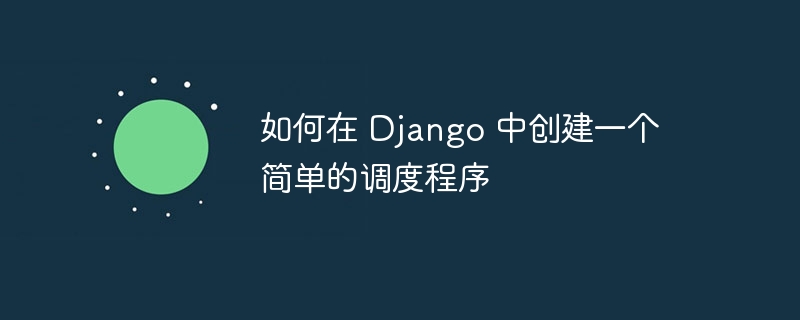 如何在 django 中创建一个简单的调度程序