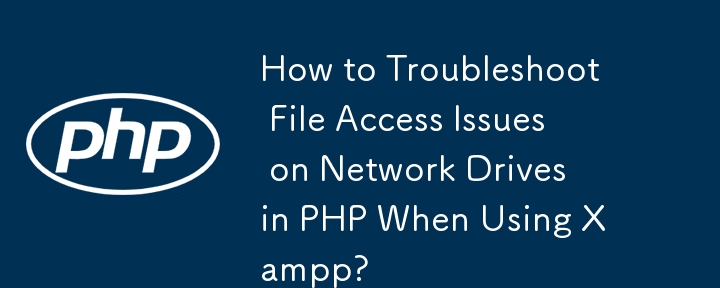 How to Troubleshoot File Access Issues on Network Drives in PHP When Using Xampp?