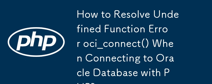 PHP を使用して Oracle データベースに接続するときに発生する未定義関数エラー oci_connect() を解決する方法