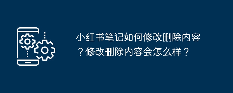 小红书笔记如何修改删除内容？修改删除内容会怎么样？