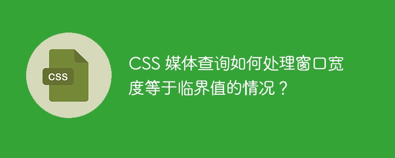 css 媒体查询如何处理窗口宽度等于临界值的情况?