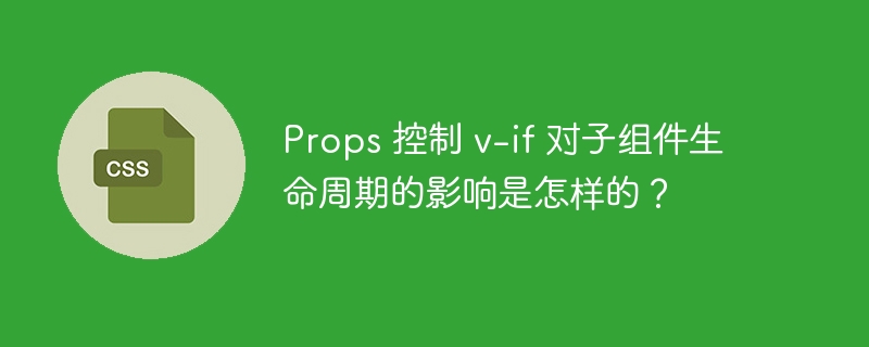 props 控制 v-if 对子组件生命周期的影响是怎样的？