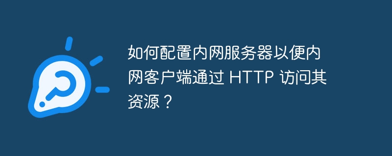 如何配置内网服务器以便内网客户端通过 http 访问其资源？