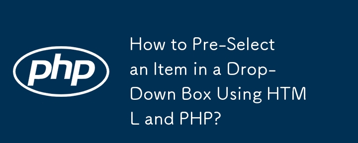 How to Pre-Select an Item in a Drop-Down Box Using HTML and PHP?