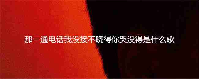 那⼀通电话我没接不晓得你哭没得是什么歌