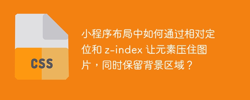 小程序布局中如何通过相对定位和 z-index 让元素压住图片,同时保留背景区域?