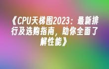 《CPU天梯图2023：最新排行及选购指南，助你全面了解性能》