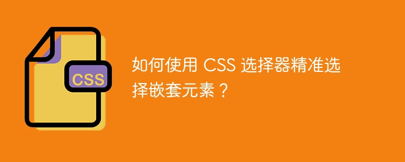 如何使用 css 选择器精准选择嵌套元素？