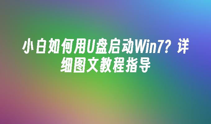 小白如何用U盘启动Win7?详细图文教程指导