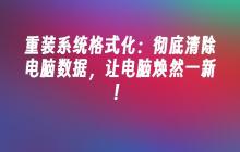 重装系统格式化：彻底清除电脑数据，让电脑焕然一新！