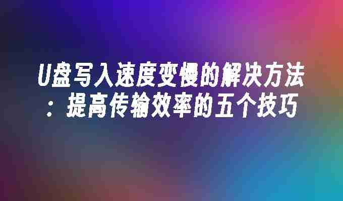 U盘写入速度变慢的解决方法：提高传输效率的五个技巧