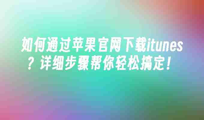如何通过苹果官网下载itunes？详细步骤帮你轻松搞定！