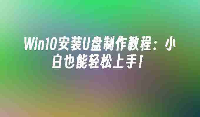 Win10安装U盘制作教程：小白也能轻松上手！