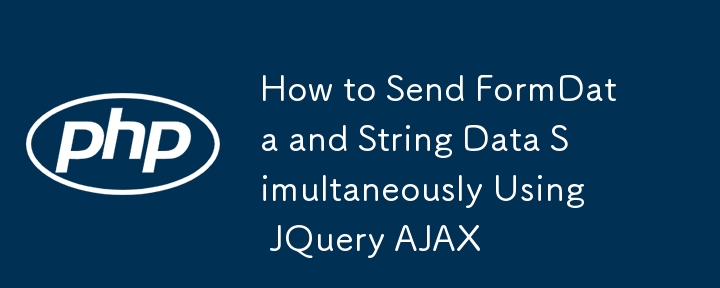 如何使用 JQuery AJAX 同时发送 FormData 和字符串数据