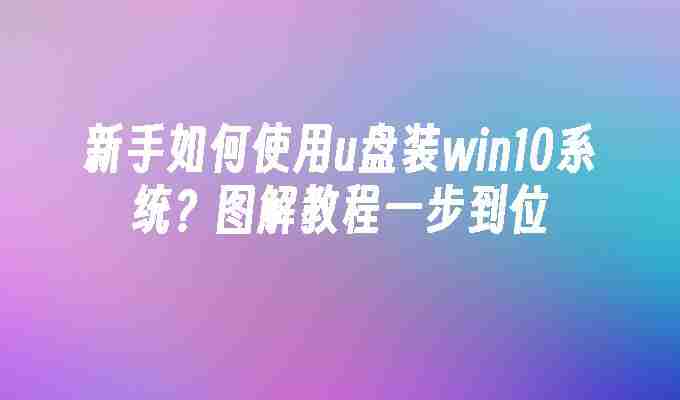 新手如何使用u盘装win10系统？图解教程一步到位