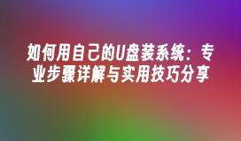 如何用自己的U盘装系统：专业步骤详解与实用技巧分享