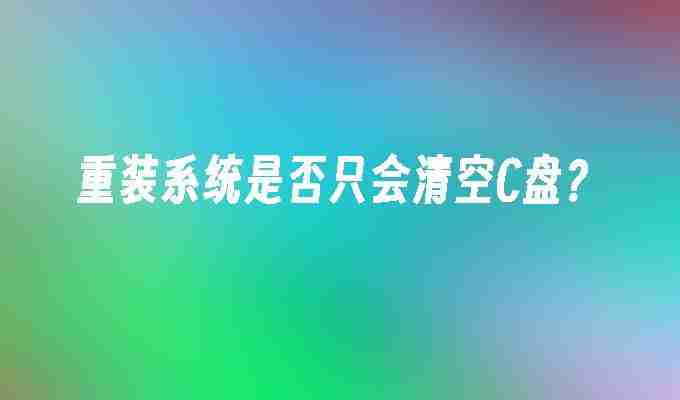 重装系统是否只会清空C盘？