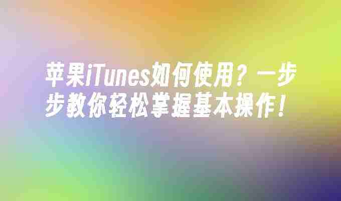 苹果iTunes如何使用？一步步教你轻松掌握基本操作！