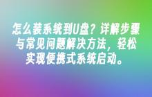怎么装系统到U盘？详解步骤与常见问题解决方法，轻松实现便携式系统启动。
