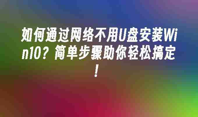 如何通过网络不用U盘安装Win10？简单步骤助你轻松搞定！
