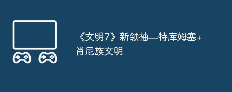 《文明7》新领袖—特库姆塞+肖尼族文明