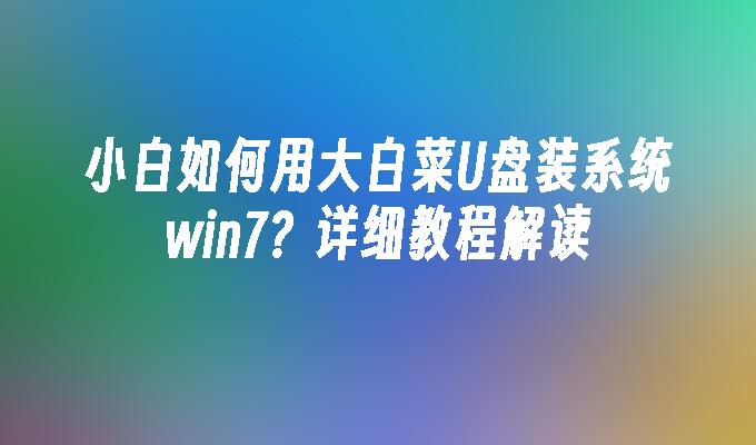 小白如何用大白菜U盘装系统win7?详细教程解读