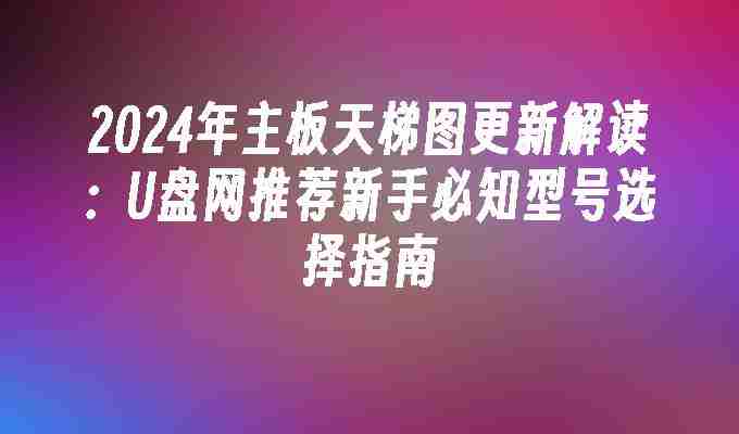 2024年主板天梯图更新解读：U盘网推荐新手必知型号选择指南
