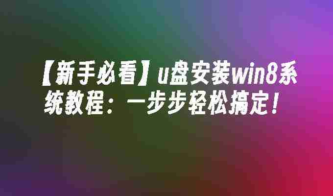 【新手必看】u盘安装win8系统教程：一步步轻松搞定！