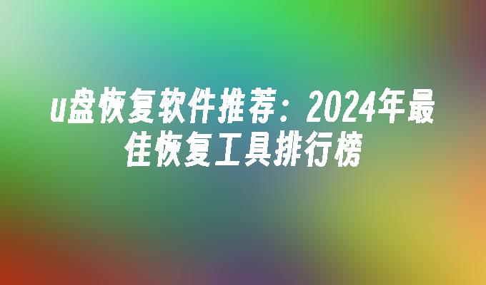 u盘恢复软件推荐：2024年最佳恢复工具排行榜