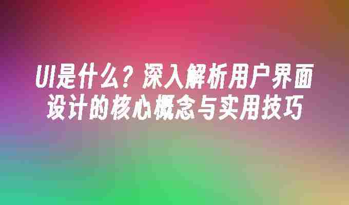 UI是什么？深入解析用户界面设计的核心概念与实用技巧